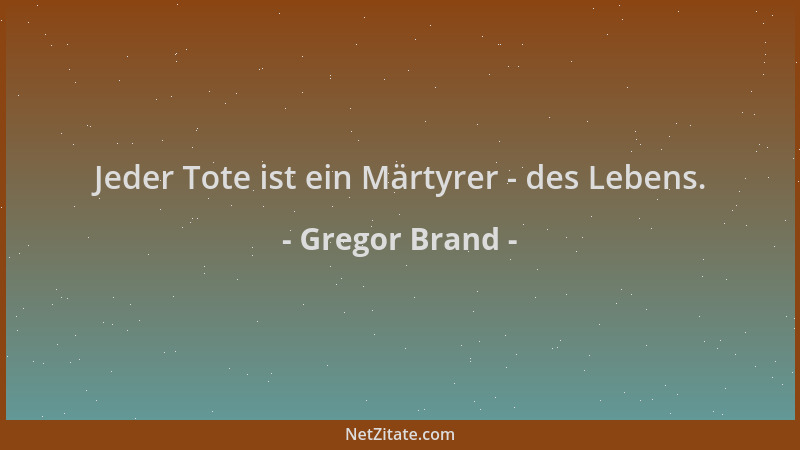 Gregor Brand - Jeder Tote ist ein Märtyrer - des Lebens....