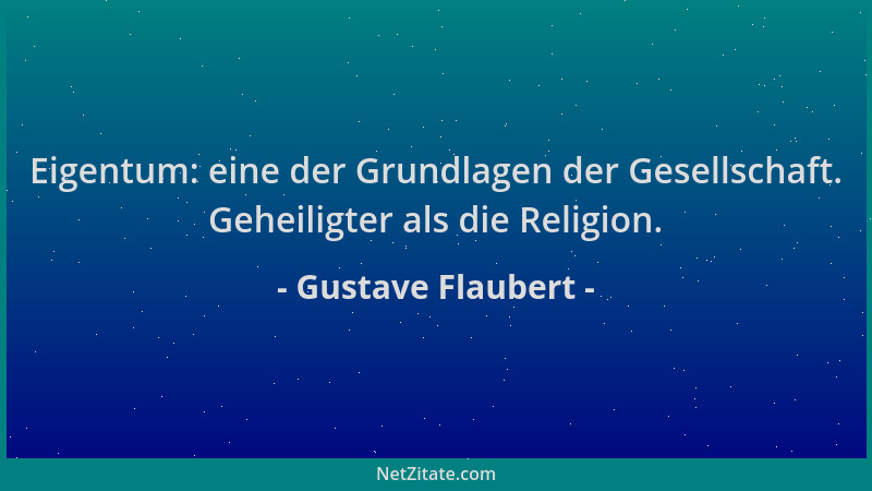 Gustave Flaubert - Eigentum: eine der Grundlagen der Gesellschaft. Geheiligter als die Religion....