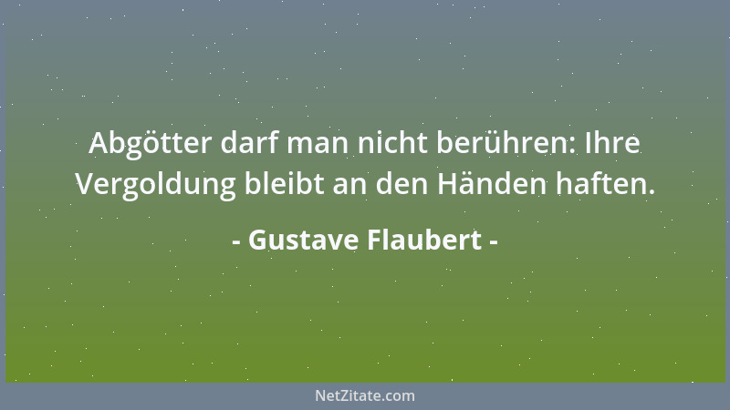 Gustave Flaubert - Abgötter darf man nicht berühren: Ihre Vergoldung bleibt an den Händen haften....