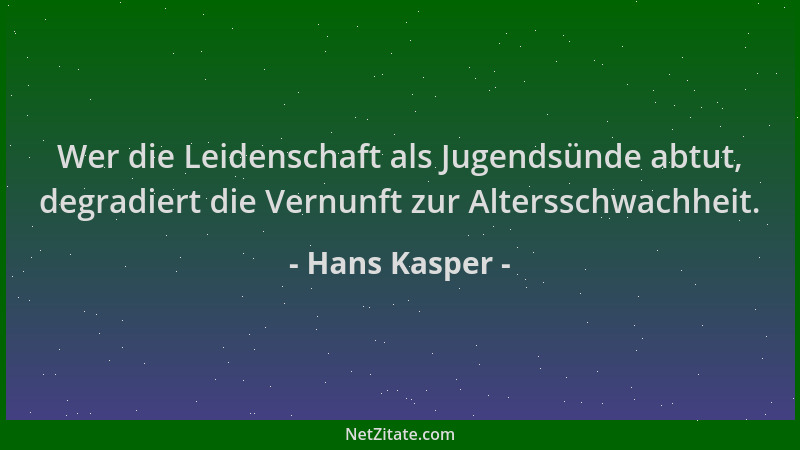 Hans Kasper - Wer die Leidenschaft als Jugendsünde abtut, degradiert die Vernunft zur Altersschwachheit....