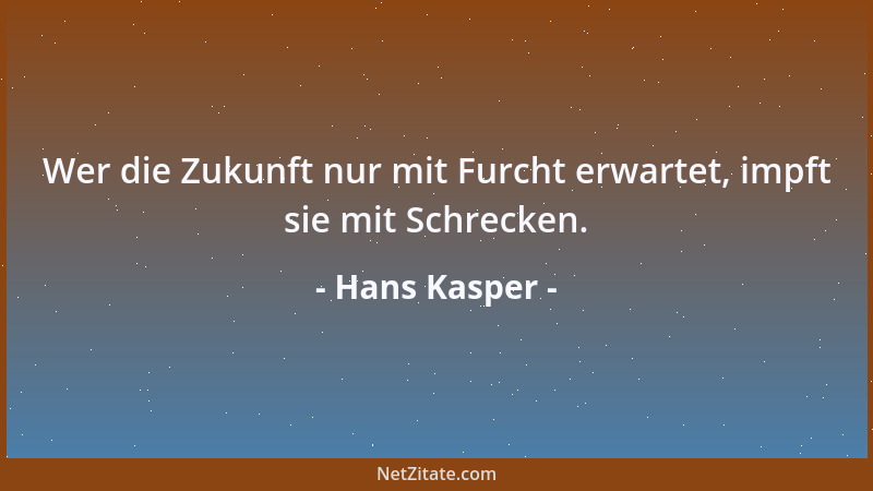 Hans Kasper - Wer die Zukunft nur mit Furcht erwartet, impft sie mit Schrecken....