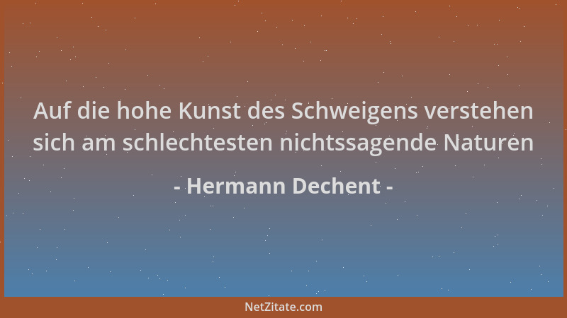 Hermann Dechent - Auf die hohe Kunst des Schweigens verstehen sich am schlechtesten nichtssagende Naturen...