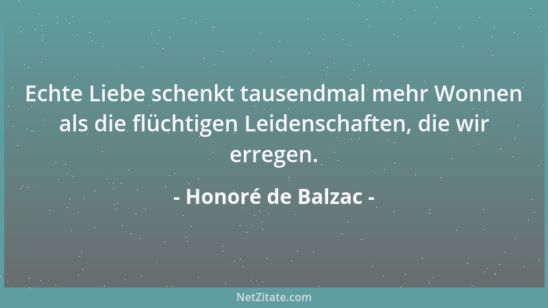 Honoré de Balzac - Echte Liebe schenkt tausendmal mehr Wonnen als die flüchtigen Leidenschaften, die wir erregen....