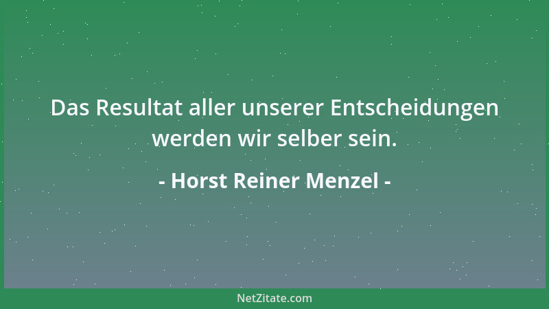 Horst Reiner Menzel - Das Resultat aller unserer Entscheidungen werden wir selber sein....