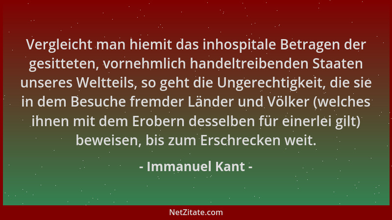 Immanuel Kant - Vergleicht man hiemit das inhospitale Betragen der gesitteten, vornehmlich handeltreibenden Staaten unseres...