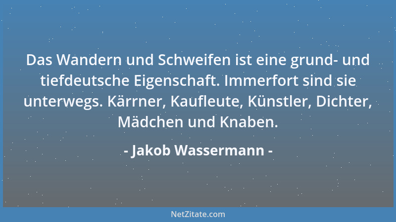 Jakob Wassermann - Das Wandern und Schweifen ist eine grund- und tiefdeutsche Eigenschaft. Immerfort sind sie unterwegs. Kä...
