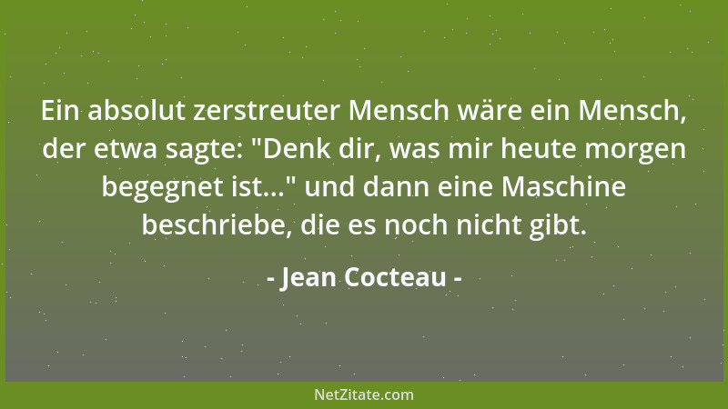 Jean Cocteau - Ein absolut zerstreuter Mensch wäre ein Mensch, der etwa sagte:  "Denk dir, was mir heute morgen begegnet ist...