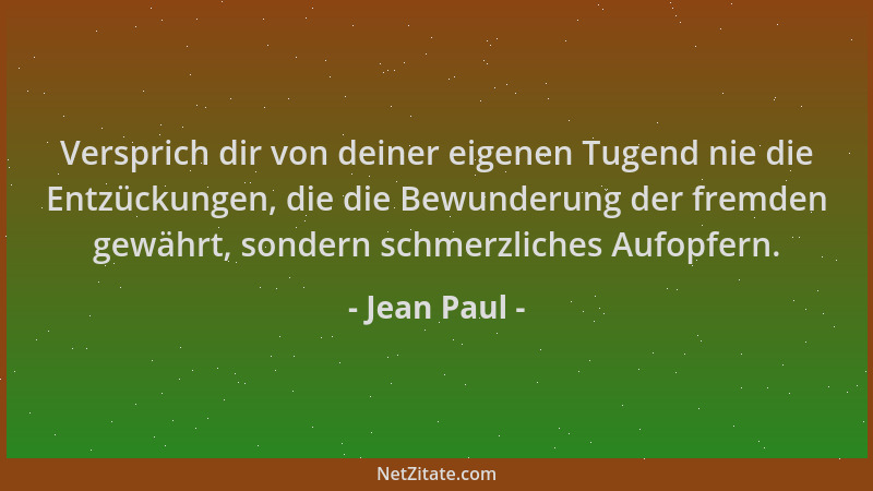 Jean Paul - Versprich dir von deiner eigenen Tugend nie die Entzückungen, die die Bewunderung der fremden gewährt, sondern...