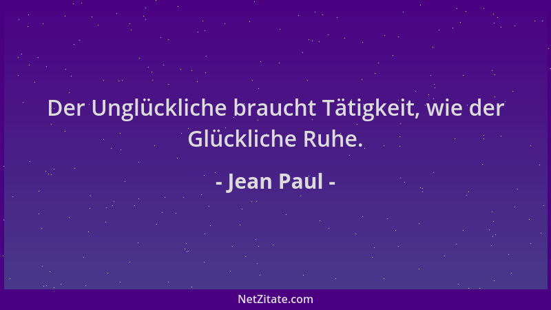 Jean Paul - Der Unglückliche braucht Tätigkeit, wie der Glückliche Ruhe....