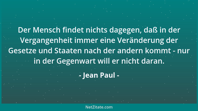 Jean Paul - Der Mensch findet nichts dagegen, daß in der Vergangenheit immer eine Veränderung der Gesetze und Staaten nach...