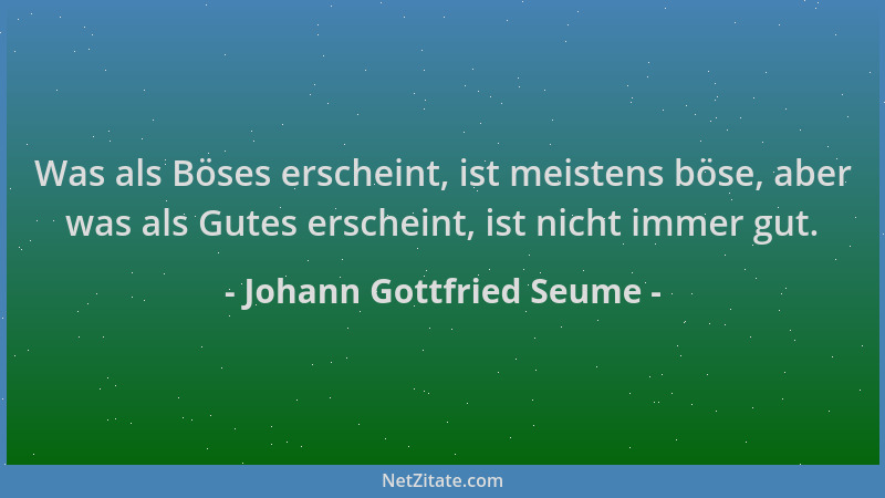 Johann Gottfried Seume - Was als Böses erscheint, ist meistens böse, aber was als Gutes erscheint, ist nicht immer gut....