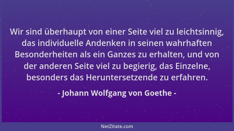 Johann Wolfgang von Goethe - Wir sind überhaupt von einer Seite viel zu leichtsinnig, das individuelle Andenken in seinen w...