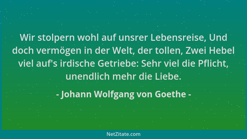 Johann Wolfgang von Goethe - Wir stolpern wohl auf unsrer Lebensreise, Und doch vermögen in der Welt, der tollen, Zwei Hebe...