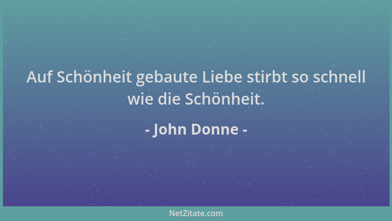 John Donne - Auf Schönheit gebaute Liebe stirbt so schnell wie die Schönheit....
