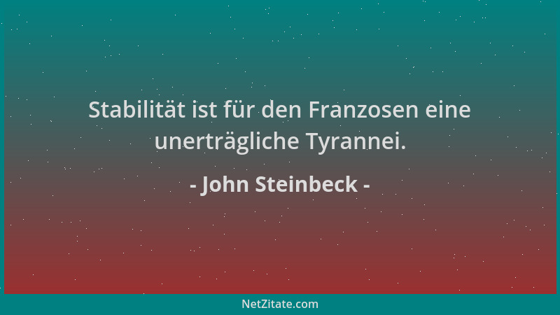 John Steinbeck - Stabilität ist für den Franzosen eine unerträgliche Tyrannei....