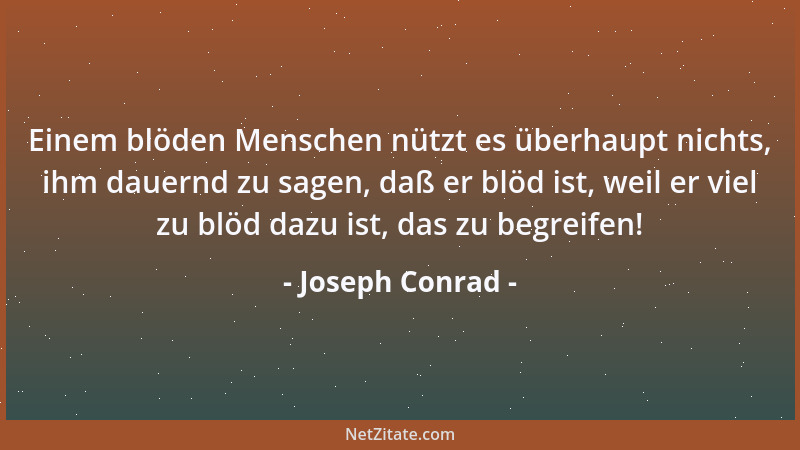 Joseph Conrad - Einem blöden Menschen nützt es überhaupt nichts, ihm dauernd zu sagen, daß er blöd ist, weil er viel zu blö...