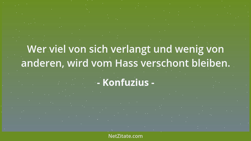 Konfuzius - Wer viel von sich verlangt und wenig von anderen, wird vom Hass verschont bleiben....