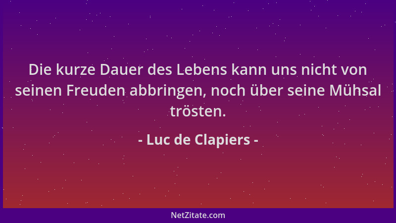 Luc de Clapiers - Die kurze Dauer des Lebens kann uns nicht von seinen Freuden abbringen, noch über seine Mühsal trösten....