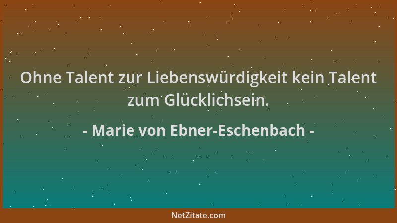 Marie von Ebner-Eschenbach - Ohne Talent zur Liebenswürdigkeit kein Talent zum Glücklichsein....