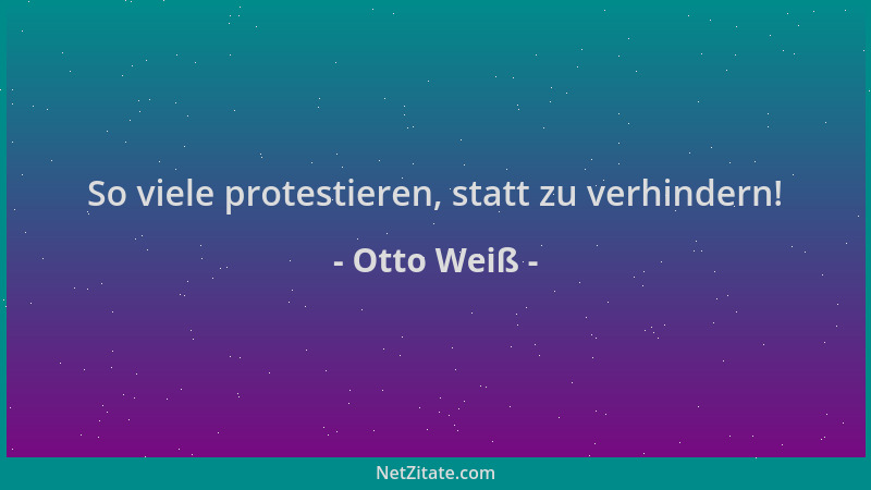 Otto Weiß - So viele protestieren, statt zu verhindern!...