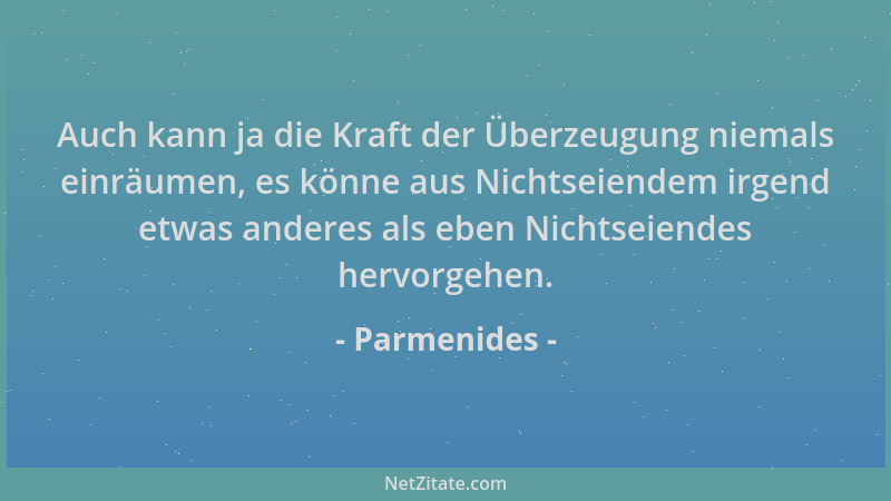 Parmenides - Auch kann ja die Kraft der Überzeugung niemals einräumen, es könne aus Nichtseiendem irgend etwas anderes als...