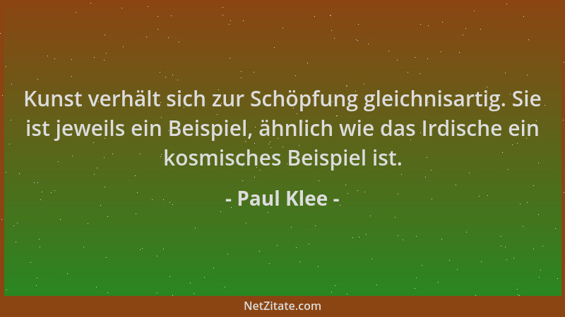 Paul Klee - Kunst verhält sich zur Schöpfung gleichnisartig. Sie ist jeweils ein Beispiel, ähnlich wie das Irdische ein kos...