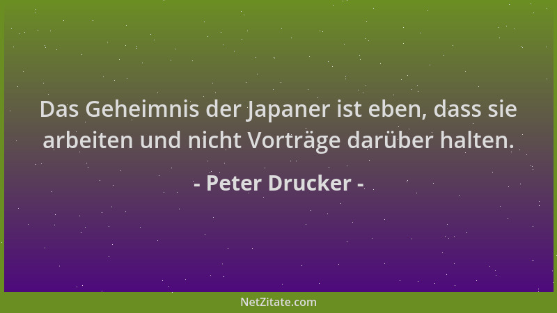 Peter Drucker - Das Geheimnis der Japaner ist eben, dass sie arbeiten und nicht Vorträge darüber halten....