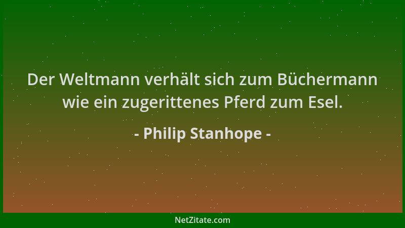 Philip Stanhope - Der Weltmann verhält sich zum Büchermann wie ein zugerittenes Pferd zum Esel....