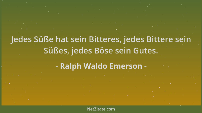 Ralph Waldo Emerson - Jedes Süße hat sein Bitteres, jedes Bittere sein Süßes, jedes Böse sein Gutes....