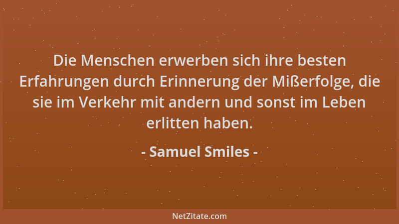 Samuel Smiles - Die Menschen erwerben sich ihre besten Erfahrungen durch Erinnerung der Mißerfolge, die sie im Verkehr mit...