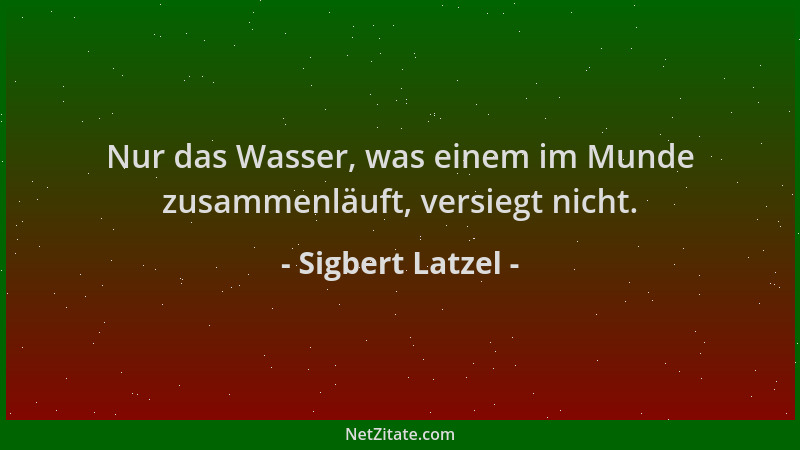 Sigbert Latzel - Nur das Wasser, was einem im Munde zusammenläuft, versiegt nicht....