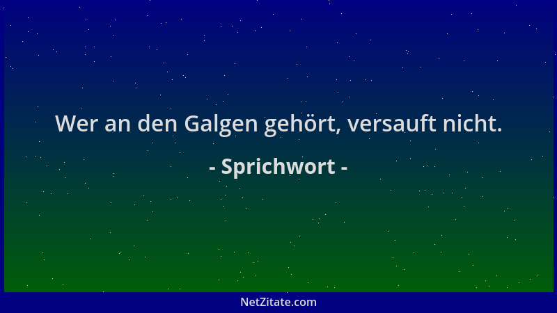 Sprichwort - Wer an den Galgen gehört, versauft nicht....
