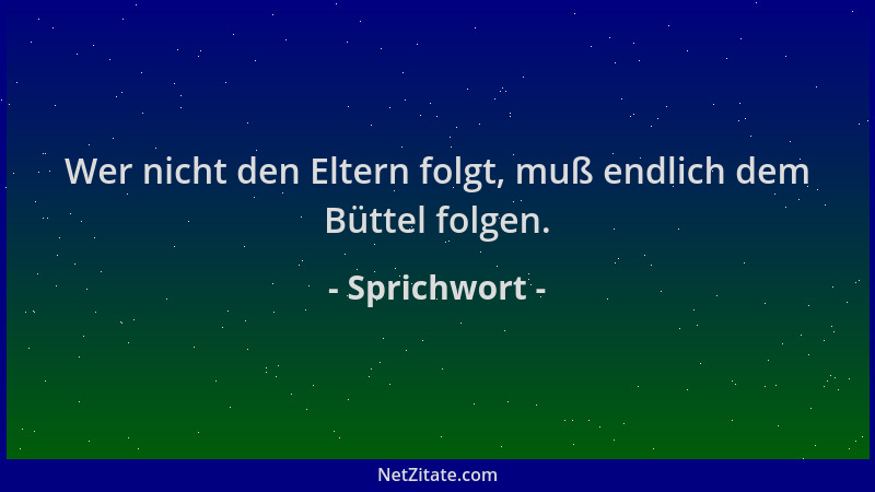 Sprichwort - Wer nicht den Eltern folgt, muß endlich dem Büttel folgen....