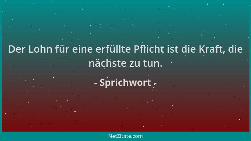 Sprichwort - Der Lohn für eine erfüllte Pflicht ist die Kraft, die nächste zu tun....