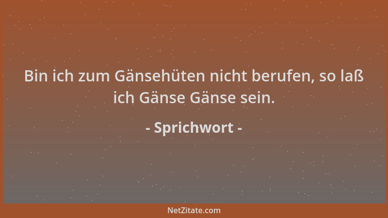Sprichwort - Bin ich zum Gänsehüten nicht berufen, so laß ich Gänse Gänse sein....