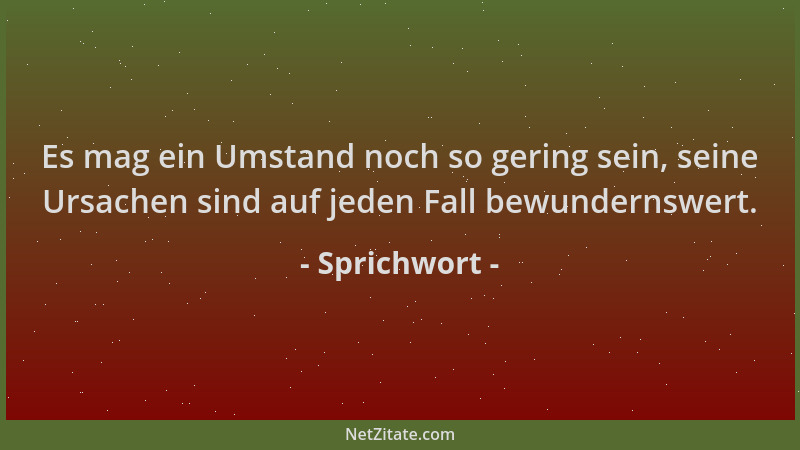 Sprichwort - Es mag ein Umstand noch so gering sein, seine Ursachen sind auf jeden Fall bewundernswert....