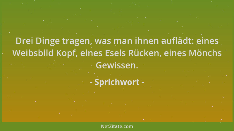 Sprichwort - Drei Dinge tragen, was man ihnen auflädt: eines Weibsbild Kopf, eines Esels Rücken, eines Mönchs Gewissen....