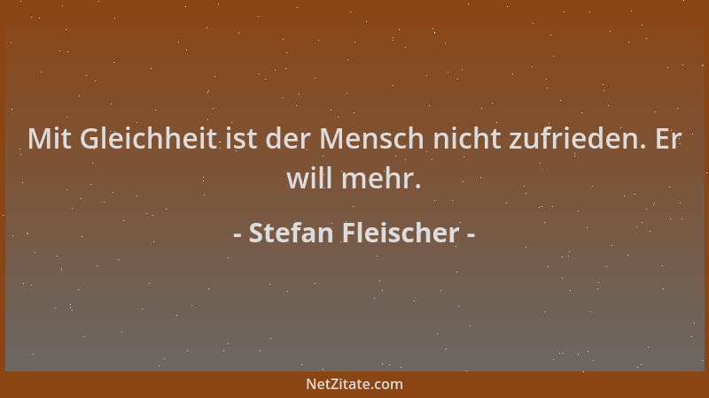 Stefan Fleischer - Mit Gleichheit ist der Mensch nicht zufrieden. Er will mehr....