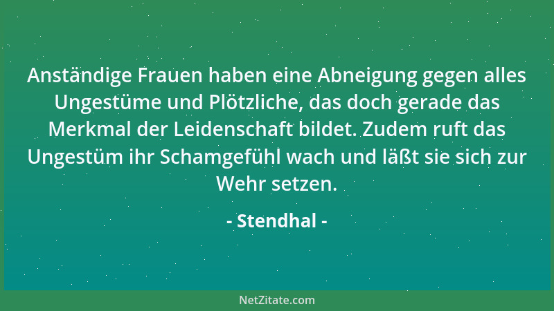 Stendhal - Anständige Frauen haben eine Abneigung gegen alles Ungestüme und Plötzliche, das doch gerade das Merkmal der Lei...