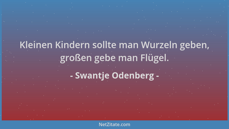 Swantje Odenberg - Kleinen Kindern sollte man Wurzeln geben, großen gebe man Flügel....