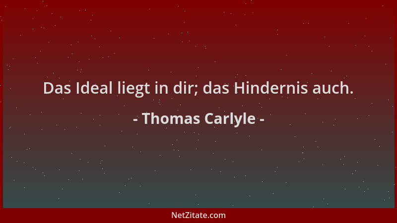 Thomas Carlyle - Das Ideal liegt in dir; das Hindernis auch....
