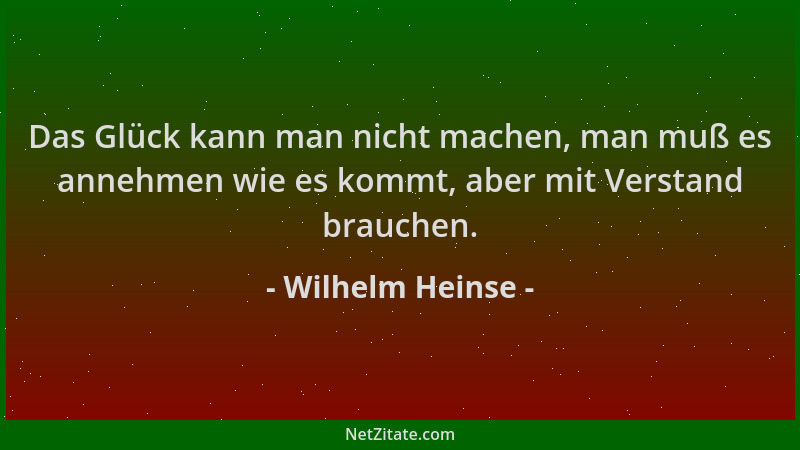 Wilhelm Heinse - Das Glück kann man nicht machen, man muß es annehmen wie es kommt, aber mit Verstand brauchen....