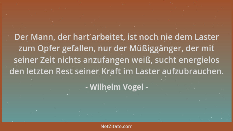 Wilhelm Vogel - Der Mann, der hart arbeitet, ist noch nie dem Laster zum Opfer gefallen, nur der Müßiggänger, der mit seine...