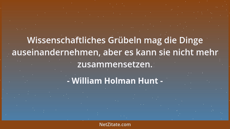 William Holman Hunt - Wissenschaftliches Grübeln mag die Dinge auseinandernehmen, aber es kann sie nicht mehr zusammensetze...