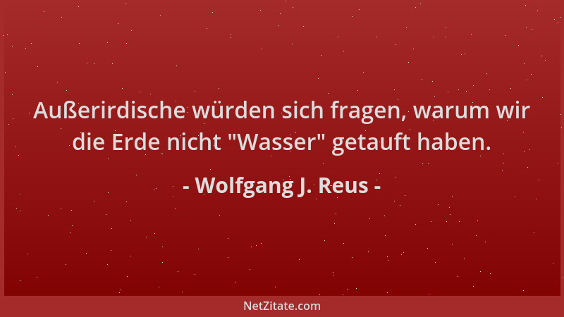 Wolfgang J. Reus - Außerirdische würden sich fragen, warum wir die Erde nicht  "Wasser " getauft haben....