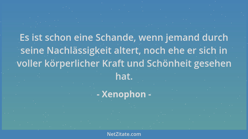Xenophon - Es ist schon eine Schande, wenn jemand durch seine Nachlässigkeit altert, noch ehe er sich in voller körperliche...