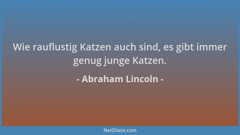 Abraham Lincoln - Wie rauflustig Katzen auch sind, es gibt immer genug junge Katzen....