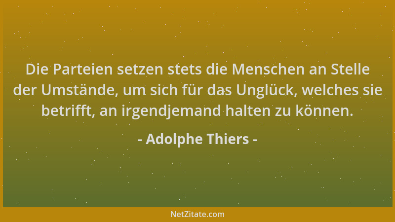 Adolphe Thiers - Die Parteien setzen stets die Menschen an Stelle der Umstände, um sich für das Unglück, welches sie betrif...