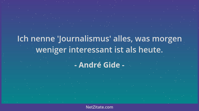André Gide - Ich nenne  'Journalismus ' alles, was morgen weniger interessant ist als heute....