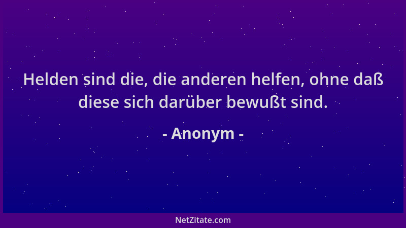 Anonym - Helden sind die, die anderen helfen, ohne daß diese sich darüber bewußt sind....